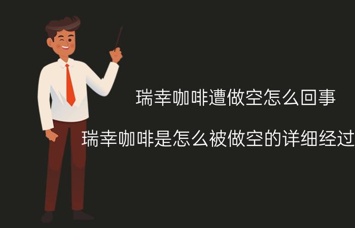 瑞幸咖啡遭做空怎么回事 瑞幸咖啡是怎么被做空的详细经过曝光